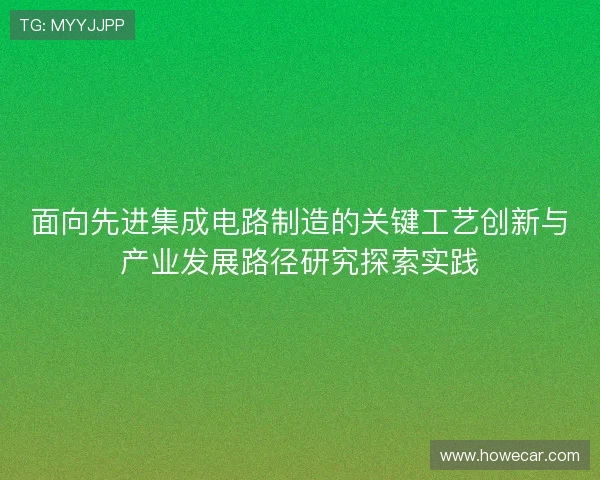 面向先进集成电路制造的关键工艺创新与产业发展路径研究探索实践 面向先进集成电路制造的关键工艺创新与产业发展路径研究探索实践